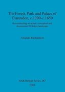 The Forest, Park and Palace of Clarendon, c.1200-c.1650: Reconstructing an Actual, Conceptual and Documented Wiltshire Landscape (BAR British Series)