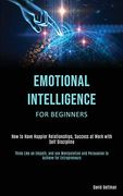 Emotional Intelligence for Beginners: How to Have Happier Relationships, Success at Work With Self Discipline (Think Like an Empath, and use Manipulation and Persuasion to Achieve for Entrepreneurs) (en Inglés)