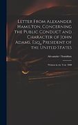 Letter From Alexander Hamilton, Concerning the Public Conduct and Character of John Adams, Esq., President of the United States: Written in the Year 1 (en Inglés)