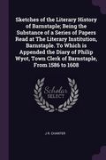 Sketches of the Literary History of Barnstaple; Being the Substance of a Series of Papers Read at The Literary Institution, Barnstaple. To Which is Ap (en Inglés)