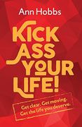 Kick ass Your Life: Get Clear, get Moving, get the Life you Deserve