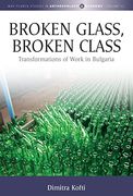 Broken Glass, Broken Class: Transformations of Work in Bulgaria (Max Planck Studies in Anthropology and Economy, 12) 