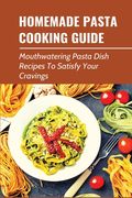 Homemade Pasta Cooking Guide: Mouthwatering Pasta Dish Recipes To Satisfy Your Cravings: Guide To Making Pasta From Scratch (en Inglés)