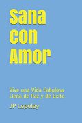 Sana con Amor: Vive una Vida Fabulosa Llena de paz y de Exito