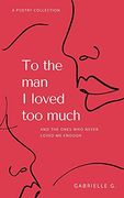 To the man i Loved too Much: And the Ones who Never Loved me Enough: And the Ones who Didn'T Love me Enough (en Inglés)