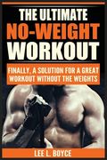 The Ultimate No-Weight Workout: Finally, A Solution For A Great Workout Without The Weights (en Inglés)