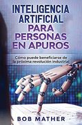 Inteligencia Artificial Para Personas en Apuros: Cómo Puede Beneficiarse de la Próxima Revolución Industrial