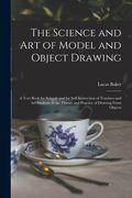 The Science and art of Model and Object Drawing; A Text Book for Schools and for Self-Instruction of Teachers and art Students in the Theory and Practice of Drawing From Objects (en Inglés)