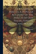 Our Common Insects. A Popular Account of the Insects of our Fields, Forests, Gardens and Houses