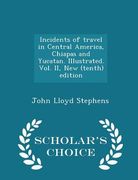 Incidents of travel in Central America, Chiapas and Yucatan. Illustrated. Vol. II, New (tenth) edition - Scholar's Choice Edition (en Inglés)