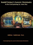 Rudolf Steiner'S Esoteric Christianity in the Grail Painting by Anna May: Contemplating the Sacred in Rosicrucian Christianity (en Inglés)
