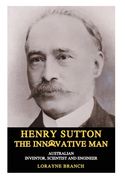 Henry Sutton: The Innovative Man: Australian Inventor, Scientist and Engineer