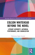 Colson Whitehead Beyond the Novel: Literary Authority, Authorial Performance, and Canonization (en Inglés)