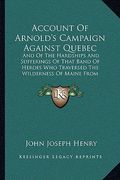 account of arnold's campaign against quebec: and of the hardships and sufferings of that band of heroes wand of the hardships and sufferings of that b (en Inglés)
