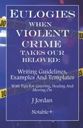Eulogies When Violent Crime Takes Our Beloved: Writing Guidelines, Examples And Templates: With Tips For Grieving, Healing And Moving On