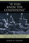 'if you Knew the Conditions': A Chronicle of the Indian Medical Service and American Indian Health Care, 1908-1955 (en Inglés)