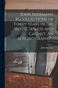 John Sherman's Recollections of Forty Years in the House, Senate and Cabinet. An Autobiography.