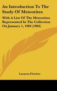 an introduction to the study of meteorites: with a list of the meteorites represented in the collection on january 1, 1904 (1904) (en Inglés)