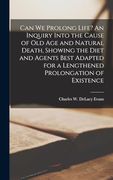 Can we Prolong Life? An Inquiry Into the Cause of old age and Natural Death, Showing the Diet and Agents Best Adapted for a Lengthened Prolongation of Existence (en Inglés)