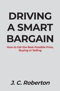 Driving a Smart Bargain: How to Get the Best Possible Price, Buying or Selling.