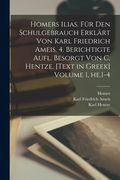 Homers Ilias. Für den Schulgebrauch erklärt von Karl Friedrich Ameis. 4. berichtigte Aufl. besorgt von C. Hentze. [Text in Greek] Volume 1, he.1-4