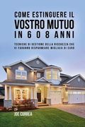 Come Estinguere Il Vostro Mutuo In 6 O 8 Anni: Tecniche Di Gestione Della Ricchezza Che Vi Faranno Risparmiare Migliaia Di Euro (en Italiano)