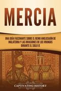 Mercia: Una Guía Fascinante Sobre el Reino Anglosajón de Inglaterra y las Invasiones de los Vikingos Durante el Siglo ix