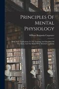 Principles Of Mental Physiology: With Their Applications To The Training And Discipline Of The Mind, And The Study Of Its Morbid Conditions (en Inglés)