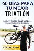 60 Dias Para tu Mejor Triatlon: Una Guia Completa de Entrenamiento en Fuerza y Nutricion Para ser mas Rapido, mas Fuerte y Estar en Mejor Forma