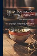 Early Potters of Clinton County: With Special Reference to the Work Done in Sugar Valley by the Pioneer Pennsylvania Potters--John Gerstung, Joseph Kemmerer, Joseph Eilert and Reuben Mckee, (en Inglés)