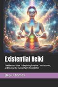 Existential Reiki: The Master's Guide To Exploring Purpose, Consciousness, and Healing the Human Spirit from Within