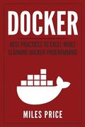 Docker: Best Practices to Excel While Learning Docker Programming (en Inglés)