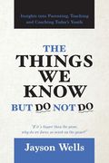 The Things We Know But Do Not Do: Insights into Parenting, Teaching and Coaching Today's Youth (en Inglés)