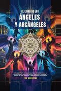 El Libro de los Ángeles y Arcángeles: Guía Completa de Angelología Práctica Para la Invocación, Manifestación, Auxilio y Guardia a Través de los Ángeles y Arcángeles Celestiales