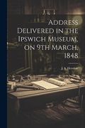 Address Delivered in the Ipswich Museum, on 9th March, 1848 (en Inglés)