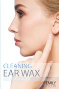 Cleaning Ear Wax: Remove Ear Wax Build Up with Our Simple, Quick, Effective Guide to Help You Self Care, Clean and Remove Wax from Your (en Inglés)