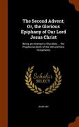 The Second Advent; Or, the Glorious Epiphany of Our Lord Jesus Christ: Being an Attempt to Elucidate ... the Prophecies Both of the Old and New Testam (en Inglés)