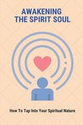 Awakening The Spirit Soul: How To Tap Into Your Spiritual Nature: The Symptoms Of A Spiritual Awakening (en Inglés)