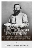 J.E.B. Stuart’s Ride to Gettysburg: The History of the Most Controversial Cavalry Operation of the Civil War