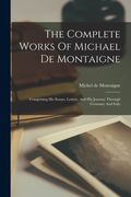 The Complete Works Of Michael De Montaigne: Comprising His Essays, Letters, And His Journey Through Germany And Italy (en Inglés)