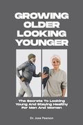 Growing Older Looking Younger: The Secrets To Looking Young And Staying Healthy For Men And Women