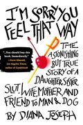 I'm Sorry you Feel That Way: The Astonishing but True Story of a Daughter, Sister, Slut, Wife, Mother, and fri end to man and dog (en Inglés)