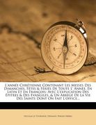 L'année Chrétienne Contenant Les Messes Des Dimanches, Fêtes & Fériés De Toute L' Année, En Latin Et En François: Avec L'explication Des Épitres & Des (in French)