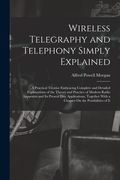Wireless Telegraphy and Telephony Simply Explained: A Practical Treatise Embracing Complete and Detailed Explanations of the Theory and Practice of Mo (en Inglés)