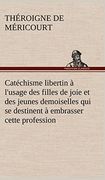 Catéchisme Libertin à L'usage des Filles de Joie et des Jeunes Demoiselles qui se Destinent à Embrasser Cette Profession (en Francés)
