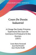 Cours De Dessin Industriel: A L'Usage Des Ecoles Primaires Superieures Des Cours De Commerce Et D'Industrie Et Des Ouvriers (1857) (en Francés)