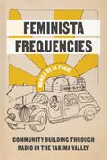 Feminista Frequencies: Community Building Through Radio in the Yakima Valley (Decolonizing Feminisms) 