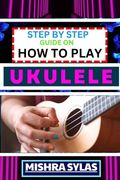 Step by Step Guide on How to Play Ukulele: One Touch Manual to Discover the Melodic Universe of Ukulele Mastery and Play Your Way to Musical Brillianc (en Inglés)