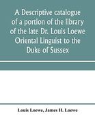 A Descriptive Catalogue of a Portion of the Library of the Late dr. Louis Loewe Oriental Linguist to the Duke of Sussex, Examiner for Oriental. Sir Moses Monteriore, Bart. , and Principal of (en Inglés)