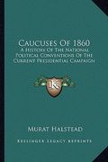 caucuses of 1860: a history of the national political conventions of the current presidential campaign